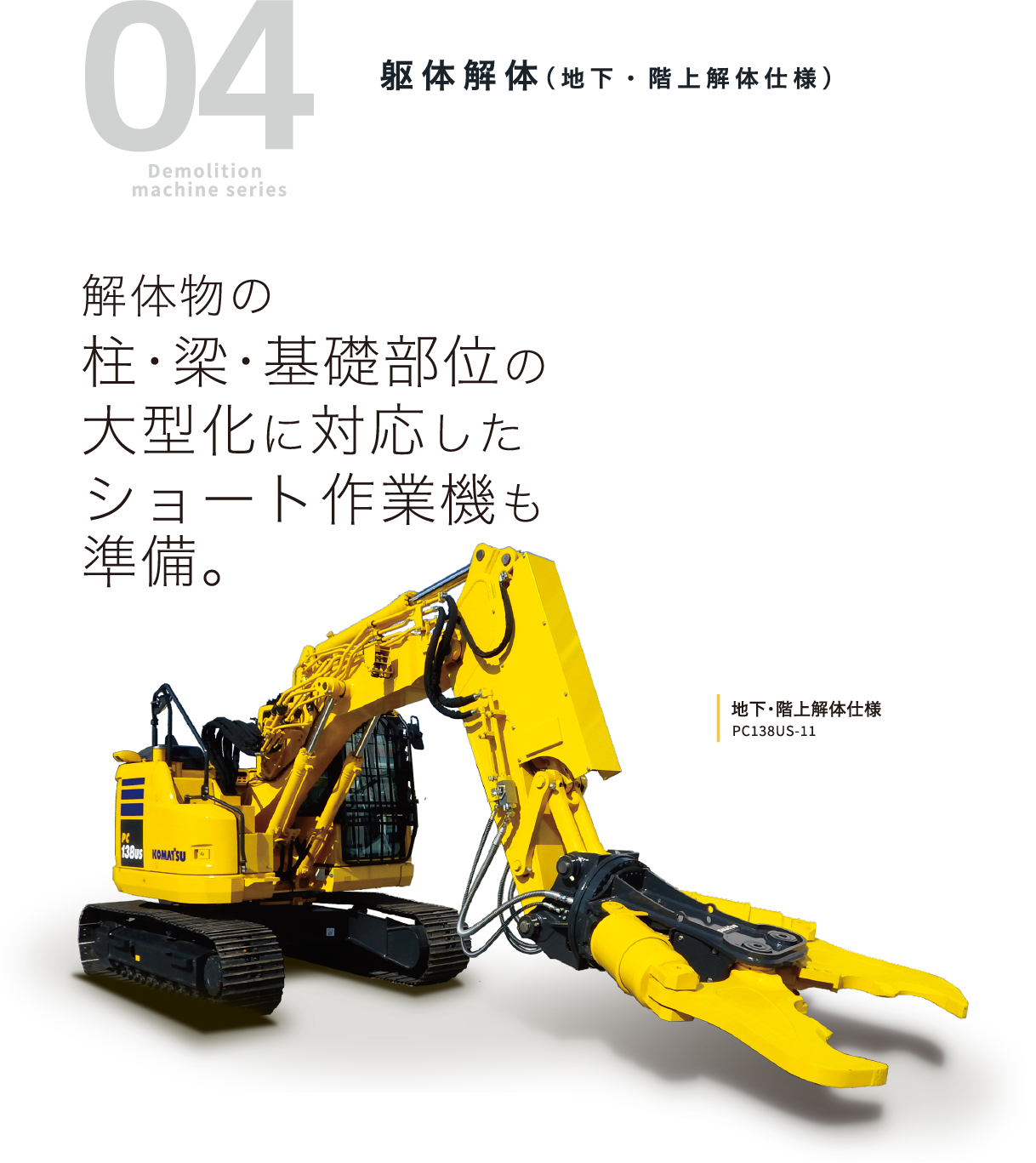 04 Demolition machine series 躯体解体（地下・階上解体仕様）解体物の柱・梁・基礎部位の大型化に対応したショート作業機も準備。地下階上解体仕様 PC138US-11