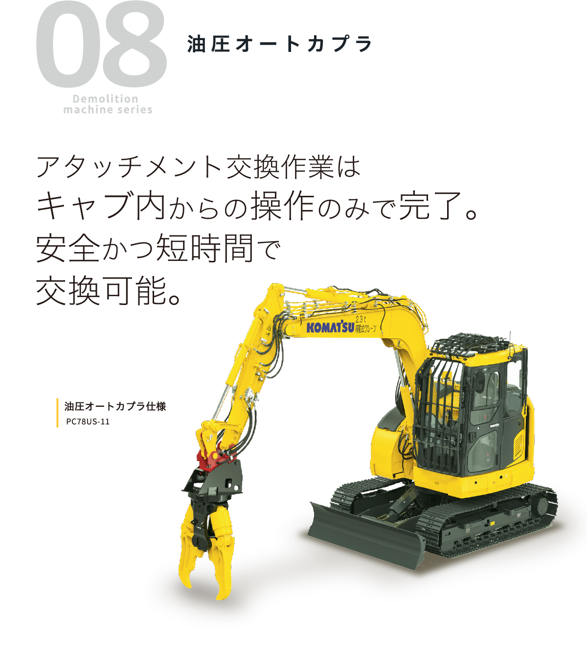 08 Demolition machine series 油圧オートカプラ アタッチメント交換作業はキャブ内からの操作のみで完了。安全かつ短時間で交換可能。油圧オートカプラ仕様 PC78US-11