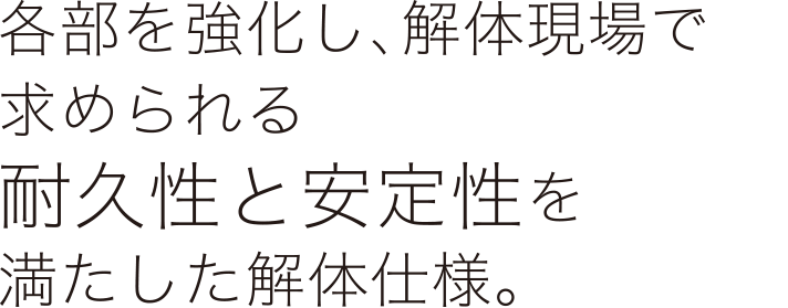 各部を強化し、解体現場で求められる耐久性と安定性を満たした解体仕様。