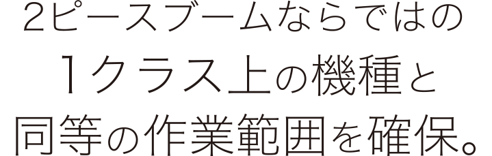 ２ピースブームならではの1クラス上の機種と同等の作業範囲を確保。