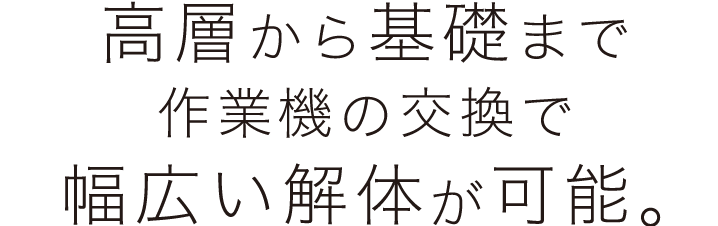 高層から基礎まで作業機の交換で幅広い解体が可能。