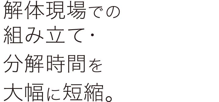 解体現場での組み立て・分解時間を大幅に短縮。