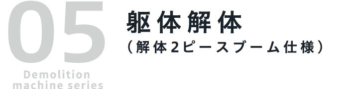05 Demolition machine series 躯体解体（解体2ピースブーム仕様）