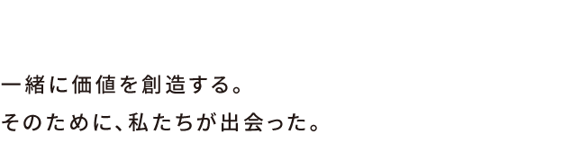 一緒に価値を創造する。そのために、私たちが出会った。