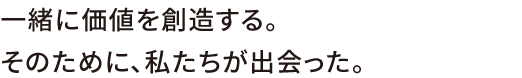 一緒に価値を創造する。そのために、私たちが出会った。