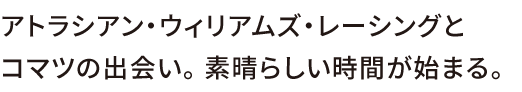 アトラシアン・ウィリアムズ・レーシングと<br>コマツの出会い。 素晴らしい時間が始まる。