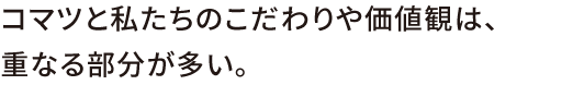 コマツと私たちcccのこだわりや価値観は、重なる部分が多い。