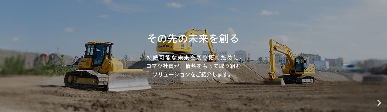その先の未来を創る。持続可能な未来を切り拓くために。コマツ社員が、情熱をもって取り組むソリューションをご紹介します。