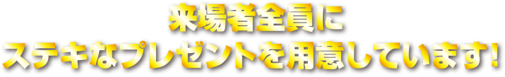 来場者全員にステキなプレゼントを用意しています！ 