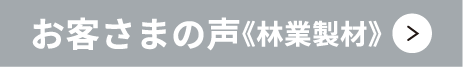 お客さまの声《林業製材》