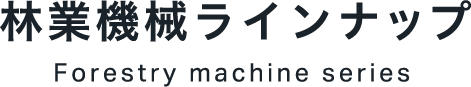 林業機械ラインナップ Forestry machine series